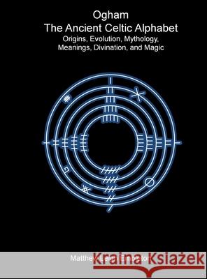 Ogham, The Ancient Celtic Alphabet: Origins, Evolution, Mythology, Meanings, Divination, and Magic Matthew Leigh Embleton 9781918157130 Matthew Leigh Embleton - książka