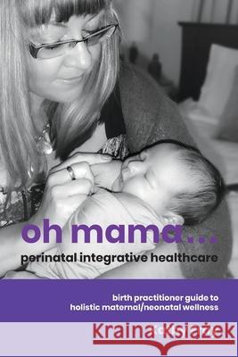 Oh Mama ... Perinatal Integrative Healthcare: Birth Practitioner Guide to Holistic Maternal/Neonatal Wellness Kathy Fray 9780473553845 Motherwise - książka