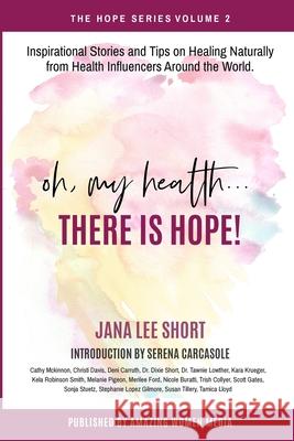 Oh, My Health... There is Hope!: Inspirational Stories and Tips on Healing Naturally from Health Influencers Around the World. Jana Short Serena Carcasole Amazing Women Medi 9781777114435 Amazing Women Media - książka