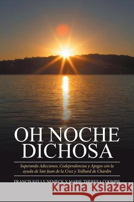 Oh Noche Dichosa: Superando Adicciones, Codependencias y Apegos con la ayuda de San Juan de la Cruz y Teilhard de Chardin Nemeck Coombs 9781524511081 Xlibris - książka