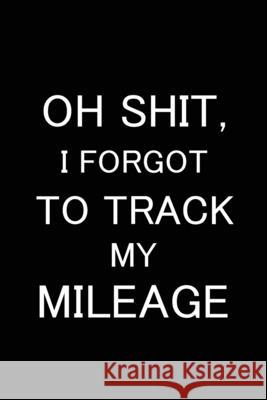 Oh Shit I Forgot to Track My Mileage: Auto Mileage Log Book, Gas Usage Logbook for Car, Maintenance Record, Trip Log, Fuel Log, Repairs Log Paperland Online Store 9781365575969 Lulu.com - książka