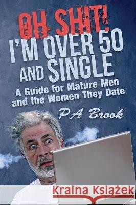 Oh Shit! I'm Over 50 and Single: A Guide for Mature Men and the Women They Date P. A. Brook Debra L. Hartmann 9780998430416 Paul Brook - książka