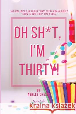 Oh Sh*t, I'm Thirty!: 100 Real, Wise & Hilarious Things Every Woman Should Know to Own Thirty Like a Boss Ashlee D. Chesny 9781953426109 Chesny Enterprises - książka