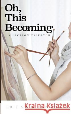 Oh, This Becoming: A Fiction Triptych Eric Sheridan Wyatt 9781978190245 Createspace Independent Publishing Platform - książka