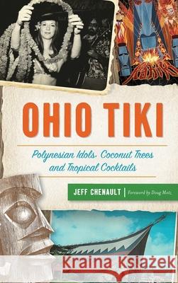 Ohio Tiki: Polynesian Idols, Coconut Trees and Tropical Cocktails Jeff Chenault Doug Motz 9781540241542 History Press Library Editions - książka