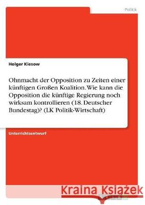 Ohnmacht der Opposition zu Zeiten einer künftigen Großen Koalition. Wie kann die Opposition die künftige Regierung noch wirksam kontrollieren (18. Deu Kiesow, Holger 9783668511767 Grin Verlag - książka