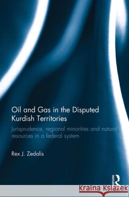 Oil and Gas in the Disputed Kurdish Territories : Jurisprudence, Regional Minorities and Natural Resources in a Federal System Rex J. Zedalis 9780415741477 Routledge - książka