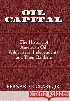 Oil Capital: The History of American Oil, Wildcatters, Independents and Their Bankers Jr. Bernard F. Clark 9780692709436 Bernard F. Clark, Jr. - książka