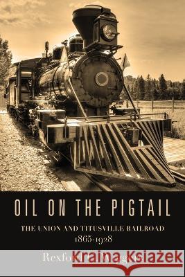 Oil on the Pigtail: The Union and Titusville Railroad 1865-1928 Rexford G. Wiggers 9781958878187 Booklocker.com - książka