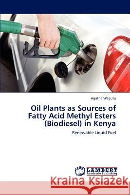 Oil Plants as Sources of Fatty Acid Methyl Esters (Biodiesel) in Kenya Agatha Wagutu 9783846587096 LAP Lambert Academic Publishing - książka