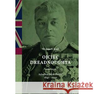 Ojciec Dreadnoughta. Admirał John Fisher 1841-1920 KRÓL WOJCIECH 9788367044080 KLINIKA JĘZYKA - książka