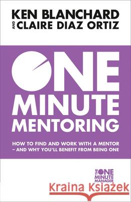 One Minute Mentoring: How to Find and Work with a Mentor - and Why You’Ll Benefit from Being One