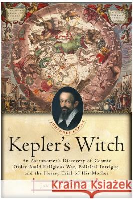 Kepler's Witch: An Astronomer's Discovery of Cosmic Order Amid Religious War, Political Intrigue, and the Heresy Trial of His Mother