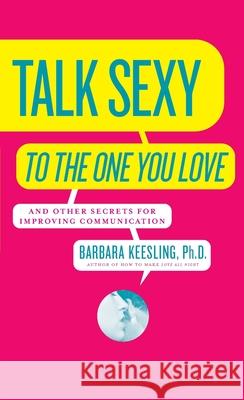 Talk Sexy to the One You Love: And Other Secrets for Improving Communication