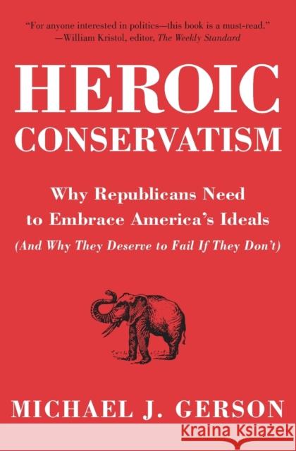 Heroic Conservatism: Why Republicans Need to Embrace America's Ideals (and Why They Deserve to Fail If They Don't)