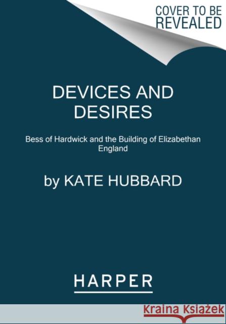 Devices and Desires: Bess of Hardwick and the Building of Elizabethan England