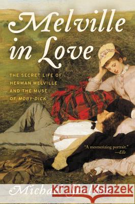 Melville in Love: The Secret Life of Herman Melville and the Muse of Moby-Dick