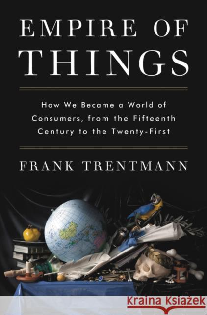 Empire of Things: How We Became a World of Consumers, from the Fifteenth Century to the Twenty-First