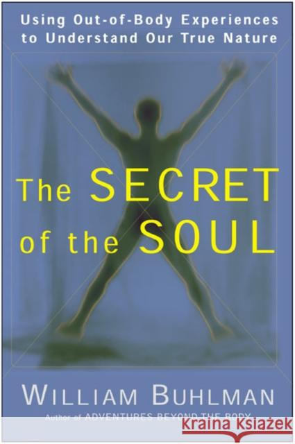 The Secret of the Soul: Using Out-of-Body Experiences to Understand Our True Nature