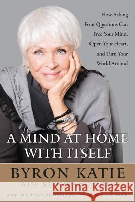 A Mind at Home with Itself: How Asking Four Questions Can Free Your Mind, Open Your Heart, and Turn Your World Around