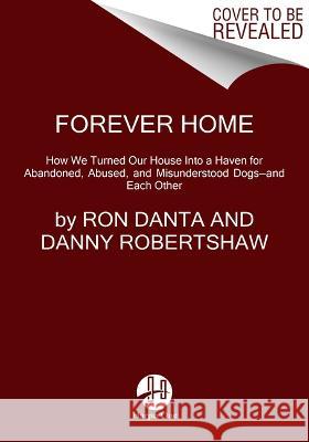 Forever Home: How We Turned Our House Into a Haven for Abandoned, Abused, and Misunderstood Dogs--And Each Other