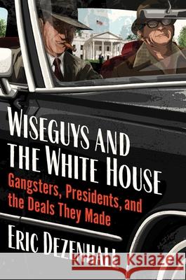 Wiseguys and the White House: What Gangsters and Presidents Wanted from Each Other and What They Got