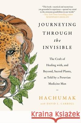 Journeying Through the Invisible: The Craft of Healing With, and Beyond, Sacred Plants, as Told by a Peruvian Medicine Man