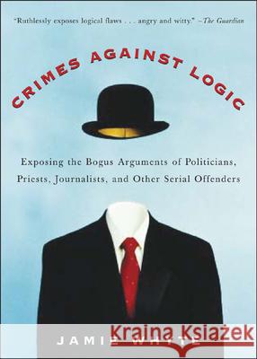 Crimes Against Logic: Exposing the Bogus Arguments of Politicians, Priests, Journalists, and Other Serial Offenders