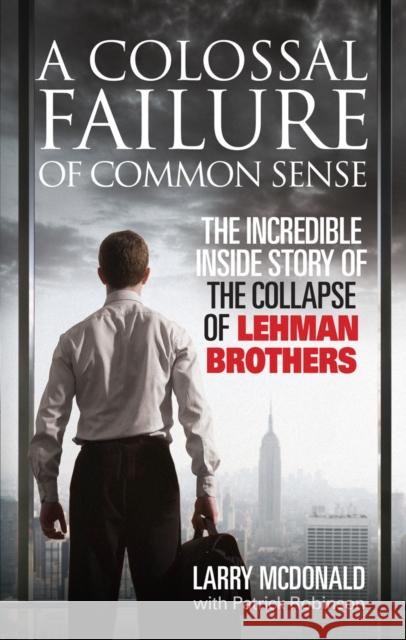 A Colossal Failure of Common Sense: The Incredible Inside Story of the Collapse of Lehman Brothers