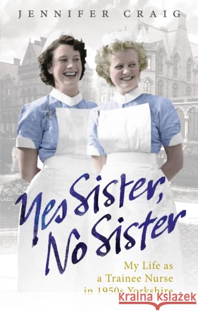 Yes Sister, No Sister: My Life as a Trainee Nurse in 1950s Yorkshire