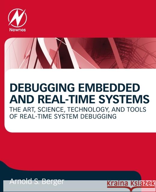 Debugging Embedded and Real-Time Systems: The Art, Science, Technology, and Tools of Real-Time System Debugging