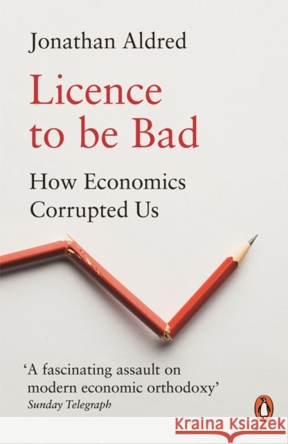 Licence to be Bad: How Economics Corrupted Us