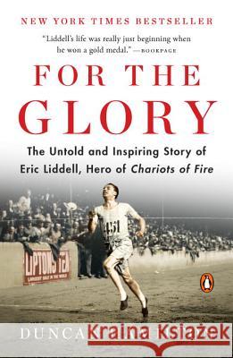 For the Glory: The Untold and Inspiring Story of Eric Liddell, Hero of Chariots of Fire
