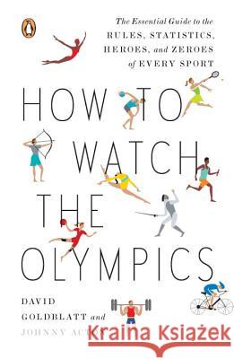 How to Watch the Olympics: The Essential Guide to the Rules, Statistics, Heroes, and Zeroes of Every Sport