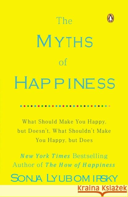 The Myths of Happiness: What Should Make You Happy, but Doesn't, What Shouldn't Make You Happy, but Does