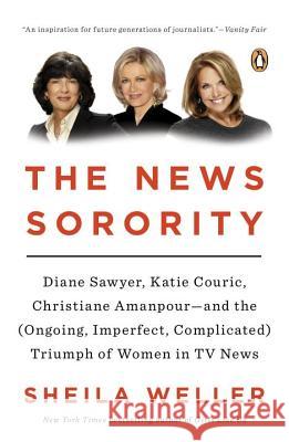 The News Sorority: Diane Sawyer, Katie Couric, Christiane Amanpour--And the (Ongoing, Imperfect, Complicated) Triumph of Women in TV News