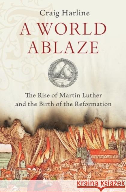 A World Ablaze: The Rise of Martin Luther and the Birth of the Reformation