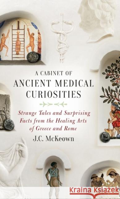 A Cabinet of Ancient Medical Curiosities: Strange Tales and Surprising Facts from the Healing Arts of Greece and Rome