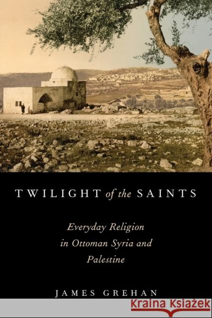 Twilight of the Saints: Everyday Religion in Ottoman Syria and Palestine