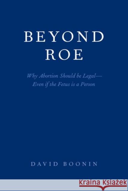 Beyond Roe: Why Abortion Should Be Legal--Even If the Fetus Is a Person