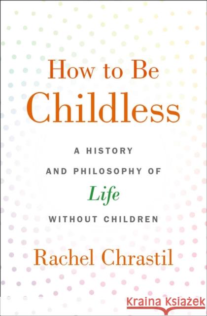How to Be Childless: A History and Philosophy of Life Without Children