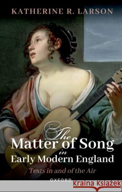 The Matter of Song in Early Modern England: Texts in and of the Air