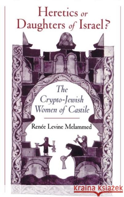 Heretics or Daughters of Israel? the Crypto-Jewish Women of Castile