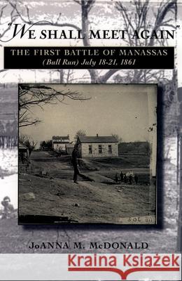 We Shall Meet Again: The First Battle of Manassas (Bull Run), July 18-21, 1861
