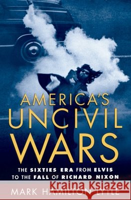 America's Uncivil Wars: The Sixties Era from Elvis to the Fall of Richard Nixon