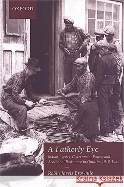 A Fatherly Eye : Indian Agents, Government Power, and Aboriginal Resistance in Ontario, 1918-1939