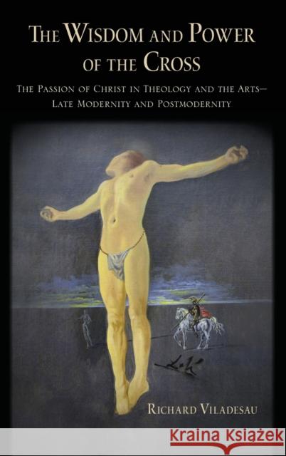 The Wisdom and Power of the Cross: The Passion of Christ in Theology and the Arts -- Late- And Post-Modernity