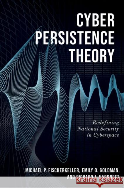 Cyber Persistence Theory: Redefining National Security in Cyberspace
