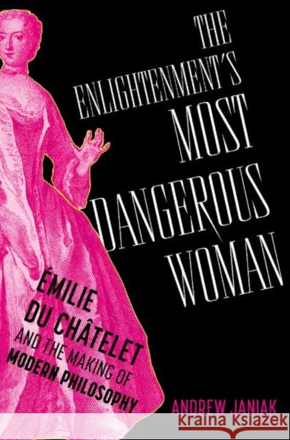 The Enlightenment's Most Dangerous Woman: Emilie du Chatelet and the Making of Modern Philosophy