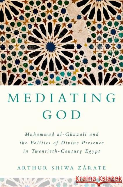 Mediating God: Muhammad al-Ghazali and the Politics of Divine Presence in Twentieth-Century Egypt